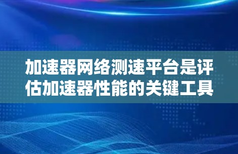 加速器网络测速平台是评估加速器性能的关键工具,尤其是在涉及网络通信的情况下。以下是对该平台的详细分析和建议 加速器网络测速平台是评估加速器性能的关键工具,尤其是在涉及网络通信的情况下。以下是对该平台的详细分析和建议
