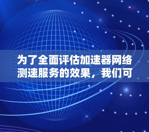 为了全面评估加速器网络测速服务的效果,我们可以按照以下步骤进行 为了全面评估加速器网络测速服务的效果,我们可以按照以下步骤进行