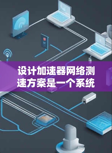 设计加速器网络测速方案是一个系统性的工程,需要考虑多个方面以确保准确性和全面性。以下是一个结构化的测速方案,结合了上述思考过程 设计加速器网络测速方案是一个系统性的工程,需要考虑多个方面以确保准确性和全面性。以下是一个结构化的测速方案,结合了上述思考过程
