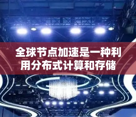 全球节点加速是一种利用分布式计算和存储资源,通过全球各地的节点协同工作来加速任务处理的技术。以下是对这一技术的详细总结 全球节点加速是一种利用分布式计算和存储资源,通过全球各地的节点协同工作来加速任务处理的技术。以下是对这一技术的详细总结