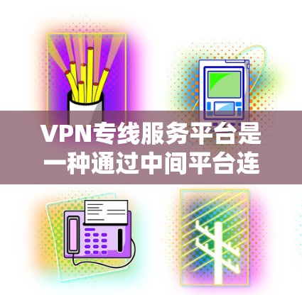 VPN专线服务平台是一种通过中间平台连接用户和VPN服务提供商的服务模式，旨在简化用户的选择和管理过程，同时优化用户体验。以下是对这一平台的详细分析和总结