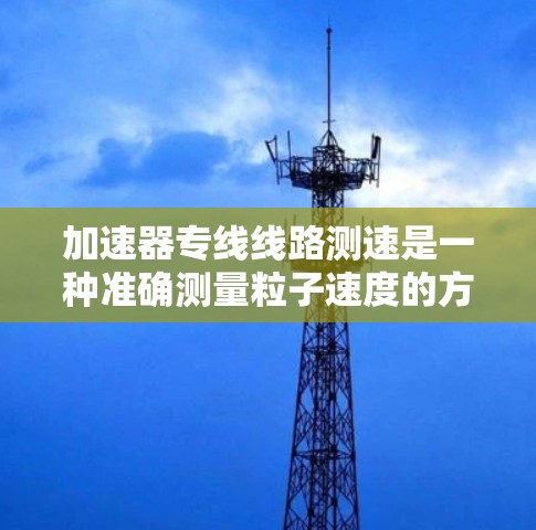加速器专线线路测速是一种准确测量粒子速度的方法,常用于加速器实验中。以下是该测速方法的详细步骤和关键点 加速器专线线路测速是一种准确测量粒子速度的方法,常用于加速器实验中。以下是该测速方法的详细步骤和关键点