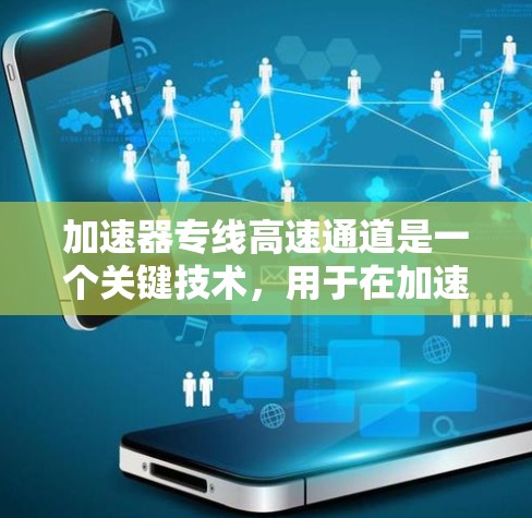 加速器专线高速通道是一个关键技术,用于在加速器中实现高效的数据传输和处理。以下是对这一技术的详细分析和总结 加速器专线高速通道是一个关键技术,用于在加速器中实现高效的数据传输和处理。以下是对这一技术的详细分析和总结