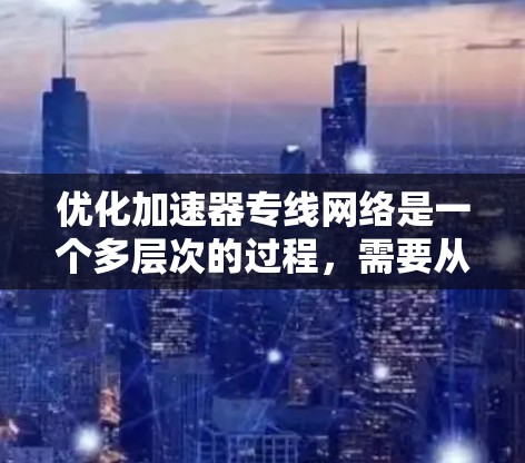 优化加速器专线网络是一个多层次的过程,需要从网络架构、硬件、软件、监控和安全等多个维度进行全面评估和调整。以下是一个有条理的优化步骤指南 优化加速器专线网络是一个多层次的过程,需要从网络架构、硬件、软件、监控和安全等多个维度进行全面评估和调整。以下是一个有条理的优化步骤指南