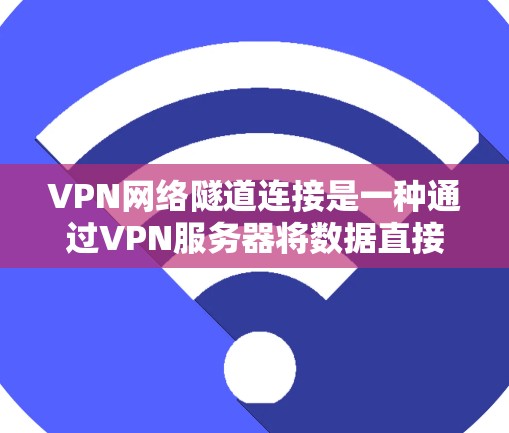 VPN网络隧道连接是一种通过VPN服务器将数据直接转发到目标网络的方式，不涉及端到端加密，而是将数据包装在内层IP包中传输。以下是关于VPN网络隧道连接的详细解释