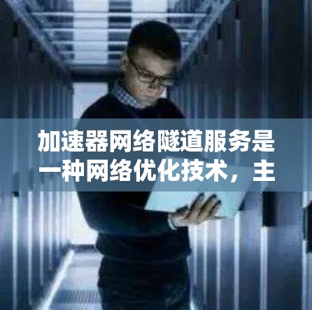 加速器网络隧道服务是一种网络优化技术，主要用于提高数据传输速度和网络性能。它通常通过缓存、负载均衡或内容分发等方式，帮助用户更高效地访问网络资源