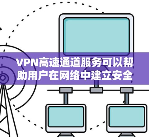 VPN高速通道服务可以帮助用户在网络中建立安全、快速的连接,通常用于企业内部网络、远程访问资源或保护隐私。以下是详细的步骤指南 VPN高速通道服务可以帮助用户在网络中建立安全、快速的连接,通常用于企业内部网络、远程访问资源或保护隐私。以下是详细的步骤指南