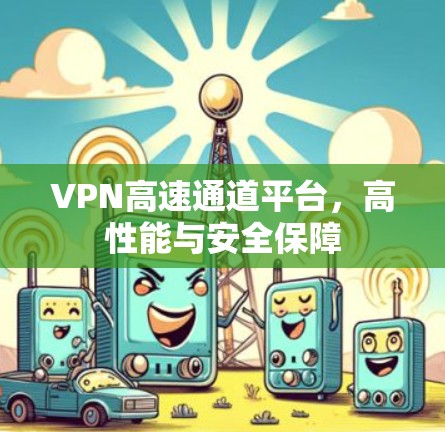 VPN高速通道平台，高性能与安全保障
