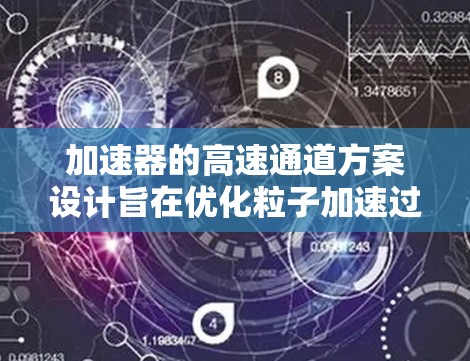 加速器的高速通道方案设计旨在优化粒子加速过程,提高效率和性能。以下是该方案的详细分析和总结 加速器的高速通道方案设计旨在优化粒子加速过程,提高效率和性能。以下是该方案的详细分析和总结