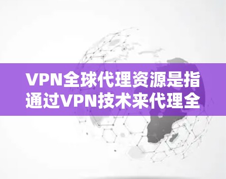 VPN全球代理资源是指通过VPN技术来代理全球范围内的网络资源,允许用户访问受限或受地区限制的网站、服务和内容。以下是关于VPN全球代理资源的详细说明 VPN全球代理资源是指通过VPN技术来代理全球范围内的网络资源,允许用户访问受限或受地区限制的网站、服务和内容。以下是关于VPN全球代理资源的详细说明
