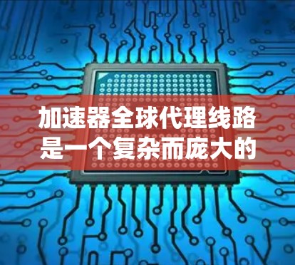 加速器全球代理线路是一个复杂而庞大的系统,涉及多个国家和地区的协作与合作。以下是对该系统的详细分析 加速器全球代理线路是一个复杂而庞大的系统,涉及多个国家和地区的协作与合作。以下是对该系统的详细分析
