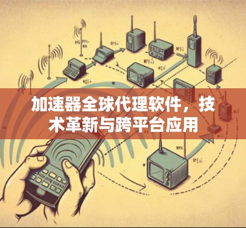 加速器全球代理软件,技术革新与跨平台应用 加速器全球代理软件,技术革新与跨平台应用