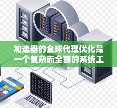 加速器的全球代理优化是一个复杂而全面的系统工程，涉及多个领域的协调与整合。以下是对这一优化过程的详细分析和总结