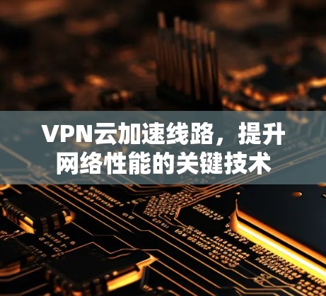 VPN云加速线路，提升网络性能的关键技术