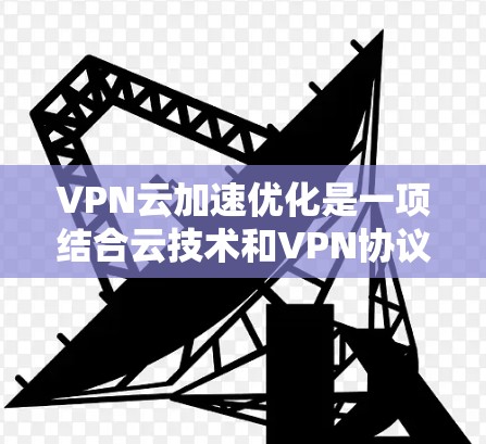VPN云加速优化是一项结合云技术和VPN协议优化的技术,旨在提升VPN的性能和效率。以下是对这一技术的详细分析和总结 VPN云加速优化是一项结合云技术和VPN协议优化的技术,旨在提升VPN的性能和效率。以下是对这一技术的详细分析和总结