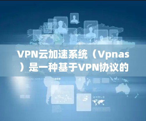 VPN云加速系统(Vpnas)是一种基于VPN协议的数据传输优化技术,旨在提升VPN的速度和稳定性。以下是对Vpnas的详细分析和总结 VPN云加速系统(Vpnas)是一种基于VPN协议的数据传输优化技术,旨在提升VPN的速度和稳定性。以下是对Vpnas的详细分析和总结