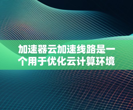 加速器云加速线路是一个用于优化云计算环境中数据传输和处理效率的技术。加速器可以帮助减少延迟、提高带宽利用率,并支持大规模数据处理。以下是关于加速器云加速线路的详细解释 加速器云加速线路是一个用于优化云计算环境中数据传输和处理效率的技术。加速器可以帮助减少延迟、提高带宽利用率,并支持大规模数据处理。以下是关于加速器云加速线路的详细解释