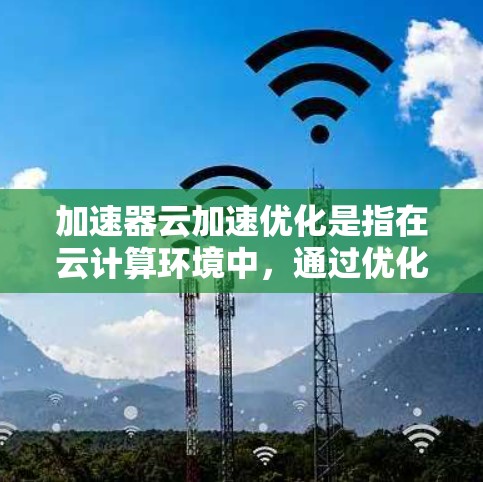 加速器云加速优化是指在云计算环境中,通过优化加速器资源的配置和管理,以提升数据处理和计算速度的过程。以下是对加速器云加速优化的详细总结 加速器云加速优化是指在云计算环境中,通过优化加速器资源的配置和管理,以提升数据处理和计算速度的过程。以下是对加速器云加速优化的详细总结