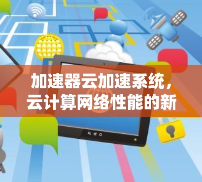 加速器云加速系统,云计算网络性能的新突破 加速器云加速系统,云计算网络性能的新突破
