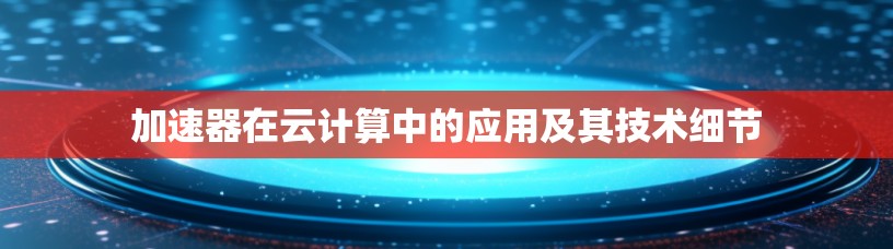 加速器在云计算中的应用及其技术细节