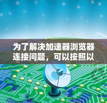 为了解决加速器浏览器连接问题,可以按照以下步骤进行排查和解决 为了解决加速器浏览器连接问题,可以按照以下步骤进行排查和解决