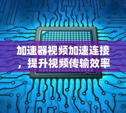 加速器视频加速连接,提升视频传输效率的关键技术 加速器视频加速连接,提升视频传输效率的关键技术