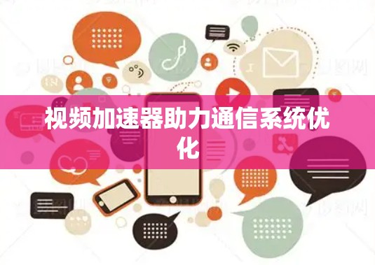 视频加速器助力通信系统优化 视频加速器助力通信系统优化