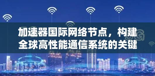 加速器国际网络节点,构建全球高性能通信系统的关键 加速器国际网络节点,构建全球高性能通信系统的关键