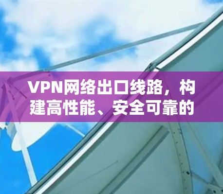 VPN网络出口线路，构建高性能、安全可靠的远程访问解决方案