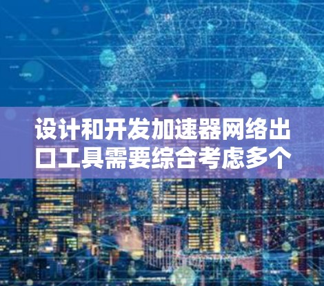 设计和开发加速器网络出口工具需要综合考虑多个方面,以下是一个有条理的总结和解决方案 设计和开发加速器网络出口工具需要综合考虑多个方面,以下是一个有条理的总结和解决方案