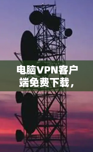 电脑VPN客户端免费下载,安全与隐私的保障 电脑VPN客户端免费下载,安全与隐私的保障