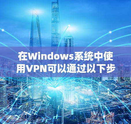 在Windows系统中使用VPN可以通过以下步骤进行
