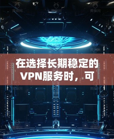 在选择长期稳定的VPN服务时,可以参考以下推荐和考虑因素 在选择长期稳定的VPN服务时,可以参考以下推荐和考虑因素