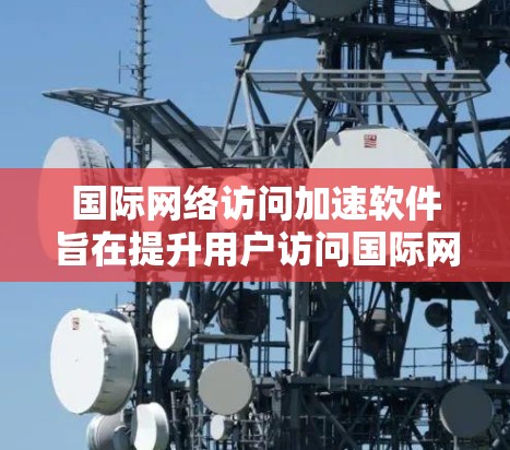 国际网络访问加速软件旨在提升用户访问国际网站或服务的速度,优化网络性能。以下是对该软件的详细分析 国际网络访问加速软件旨在提升用户访问国际网站或服务的速度,优化网络性能。以下是对该软件的详细分析