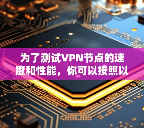 为了测试VPN节点的速度和性能,你可以按照以下步骤选择和使用适合的工具 为了测试VPN节点的速度和性能,你可以按照以下步骤选择和使用适合的工具