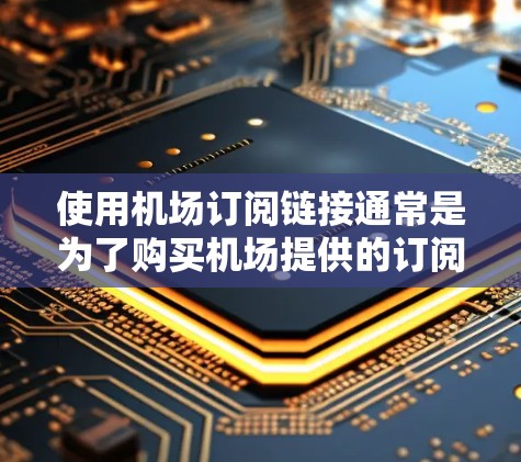 使用机场订阅链接通常是为了购买机场提供的订阅服务或通行券。以下是使用订阅链接的一般步骤