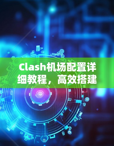 Clash机场配置详细教程，高效搭建反向代理服务器