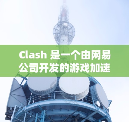 Clash 是一个由网易公司开发的游戏加速器，最初针对 macOS 系统设计，后来扩展到 Windows 系统。以下是 Clash 在 Windows 系统上的下载和安装步骤
