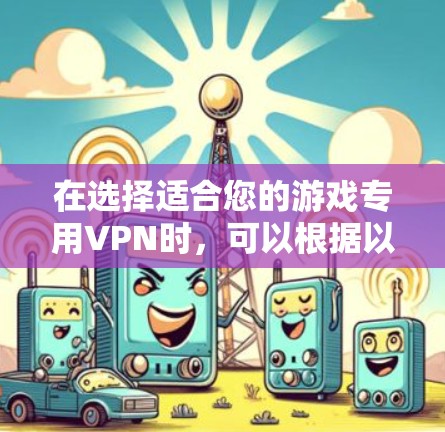 在选择适合您的游戏专用VPN时，可以根据以下分析和建议来做出明智的决定