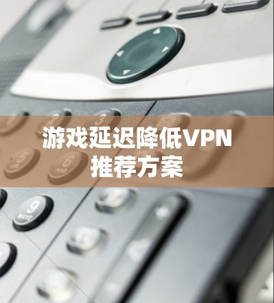 游戏延迟降低VPN推荐方案