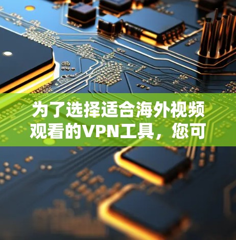为了选择适合海外视频观看的VPN工具，您可以按照以下步骤进行