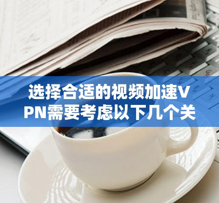 选择合适的视频加速VPN需要考虑以下几个关键因素 选择合适的视频加速VPN需要考虑以下几个关键因素