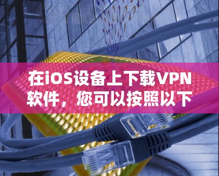 在iOS设备上下载VPN软件，您可以按照以下步骤操作