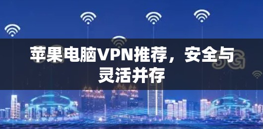 苹果电脑VPN推荐,安全与灵活并存 苹果电脑VPN推荐,安全与灵活并存