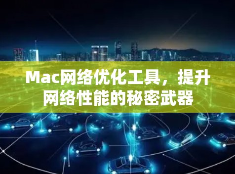 Mac网络优化工具,提升网络性能的秘密武器 Mac网络优化工具,提升网络性能的秘密武器