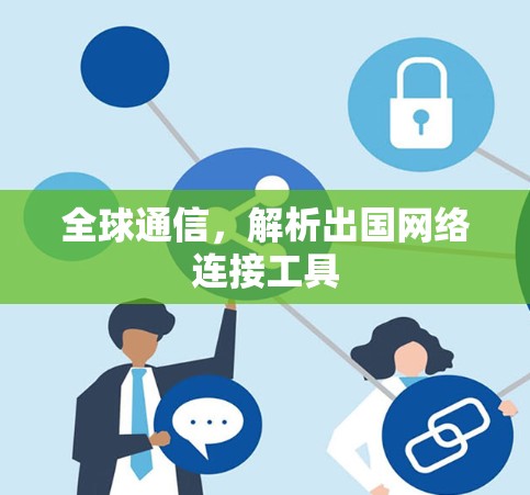 全球通信,解析出国网络连接工具 全球通信,解析出国网络连接工具