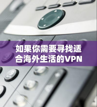 如果你需要寻找适合海外生活的VPN推荐,以下是一些常用的和评价较高的VPN服务提供商,供你参考 如果你需要寻找适合海外生活的VPN推荐,以下是一些常用的和评价较高的VPN服务提供商,供你参考
