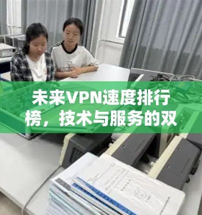 未来VPN速度排行榜,技术与服务的双重竞争 未来VPN速度排行榜,技术与服务的双重竞争