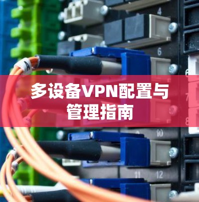 多设备VPN配置与管理指南 多设备VPN配置与管理指南
