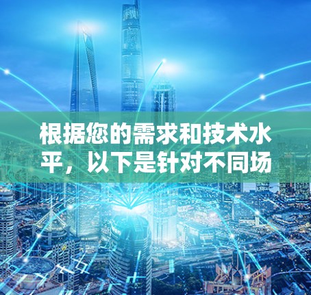 根据您的需求和技术水平，以下是针对不同场景的工具推荐